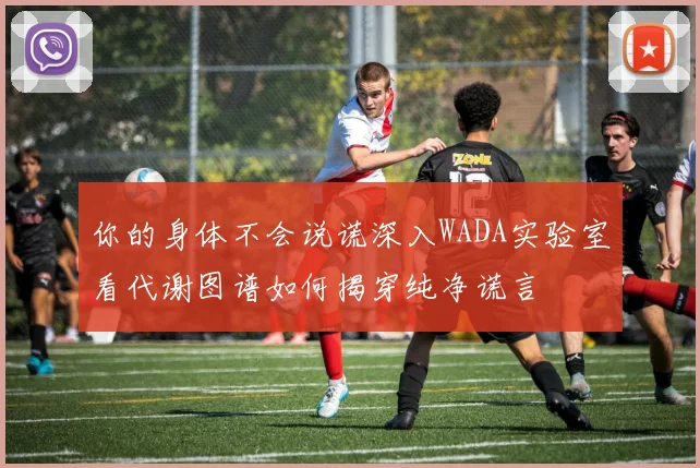 你的身体不会说谎深入WADA实验室看代谢图谱如何揭穿纯净谎言