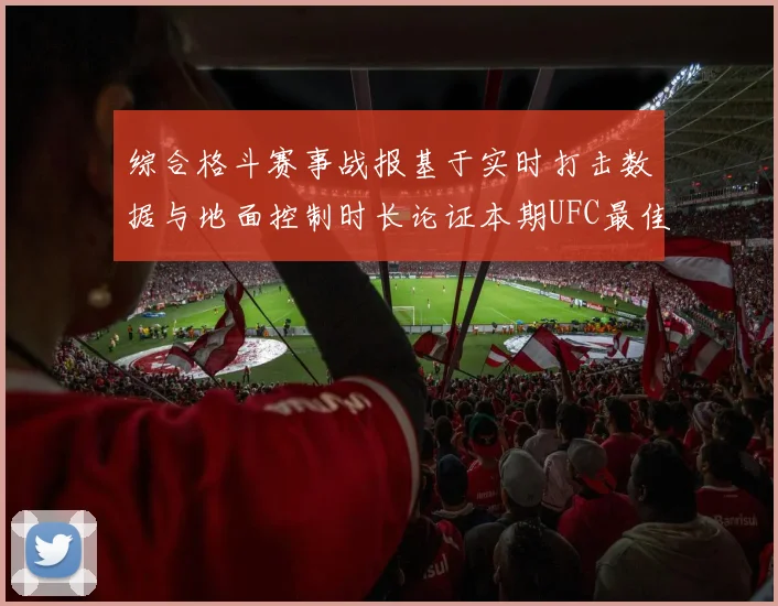 综合格斗赛事战报基于实时打击数据与地面控制时长论证本期UFC最佳选手的统治级表现